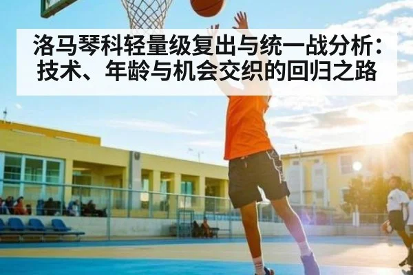 洛马琴科轻量级复出与统一战分析：技术、年龄与机会交织的回归之路