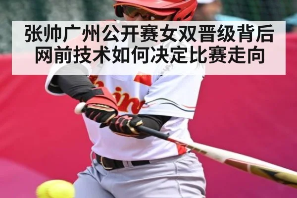 张帅广州公开赛女双晋级背后 网前技术如何决定比赛走向