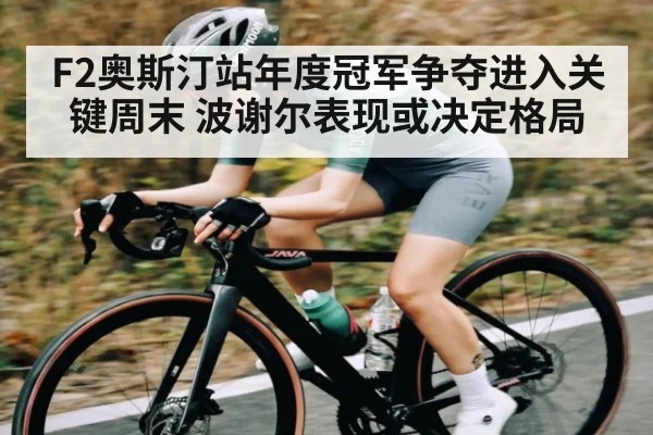 F2奥斯汀站年度冠军争夺进入关键周末 波谢尔表现或决定格局